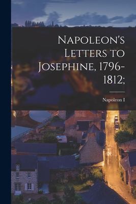 Napoleon's Letters to Josephine, 1796-1812 For the First Time Collected and Tran - Napoleon I, Emperor of the Fre